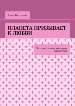 Планета призывает к любви. Из серии: Планета лучезарная. Книга вторая, Елена Николаева