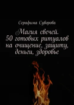 Магия свечей. 50 готовых ритуалов на очищение, защиту, деньги, здоровье, Серафима Суворова