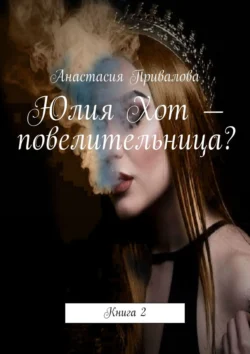 Юлия Хот – повелительница? Книга 2, Анастасия Привалова