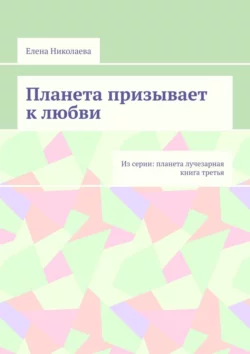 Планета призывает к любви. Из серии: Планета лучезарная. Книга третья Елена Николаева