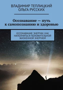 Осознавание – путь к самопознанию и здоровью. Осознавание энергии. Как наполняться положительной жизненной энергией, Владимир Теплицкий