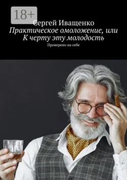 Практическое омоложение, или К черту эту молодость. Проверено на себе, Сергей Иващенко