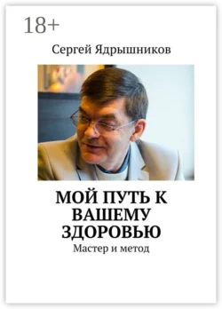 Мой путь к вашему здоровью. Мастер и метод, Сергей Ядрышников