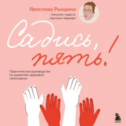 Садись, пять! Практическое руководство по развитию здоровой самооценки, Ярослава Рындина