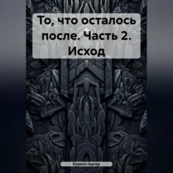 То  что осталось после. Часть 2. Исход Кирилл Адлер