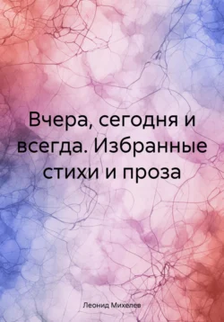 Вчера, сегодня и всегда. Избранные стихи и проза, Леонид Михелев