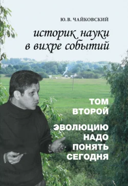 Историк науки в вихре событий. Том 2. Эволюцию надо понять сегодня, Юрий Чайковский