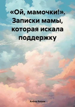 «Ой, мамочки!». Записки мамы, которая искала поддержку, Алёна Кизим