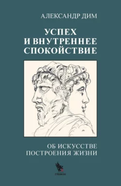 Успех и внутреннее спокойствие. Об искусстве построения жизни, Александр Дим