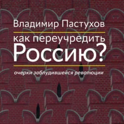 Как переучредить Россию? Очерки заблудившейся революции, Владимир Пастухов