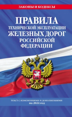 Правила технической эксплуатации железных дорог Российской Федерации. Текст с изменениями и дополнениями на 2024 год 