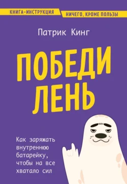 Победи лень. Как заряжать внутреннюю батарейку, чтобы на все хватало сил, Патрик Кинг