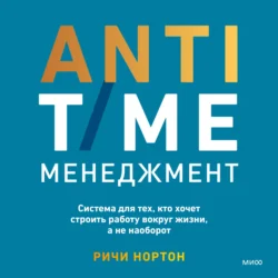 ANTI-TIME-менеджмент. Система для тех, кто хочет строить работу вокруг жизни, а не наоборот, Ричи Нортон