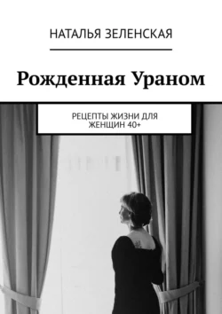 Рожденная Ураном. Рецепты жизни для женщин 40+, Наталья Зеленская