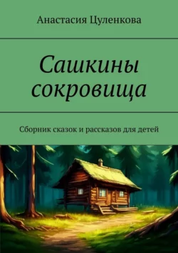 Сашкины сокровища. Сборник сказок и рассказов для детей, Анастасия Цуленкова