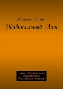 Удивительный Лаос. Серия «Удивительное страноведение. Калейдоскоп вопросов», Наталья Ильина