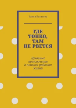 Где тонко, там не рвется. Духовные приключения в поисках радости жизни, Елена Булатова