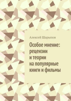 Особое мнение: рецензии и теории на популярные книги и фильмы Алексей Шарыпов