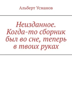 Неизданное. Когда-то сборник был во сне, теперь в твоих руках, Альберт Усманов