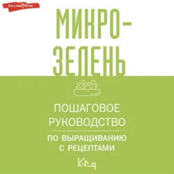 Микрозелень. Пошаговое руководство по выращиванию с рецептами Коллектив авторов