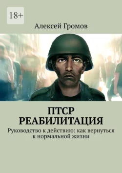 ПТСР. Реабилитация. Руководство к действию: как вернуться к нормальной жизни Алексей Громов