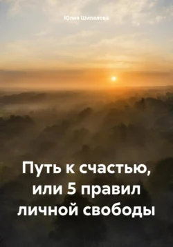 Путь к счастью, или 5 правил личной свободы, Юлия Шипалова