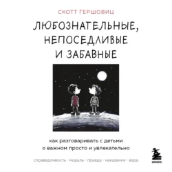 Любознательные, непоседливые и забавные. Как разговаривать с детьми о важном просто и увлекательно, Скотт Гершовиц