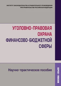 Уголовно-правовая охрана финансово-бюджетной сферы. Научно-практическое пособие, Коллектив авторов