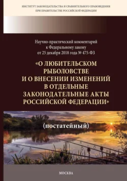 Научно-практический комментарий к Федеральному закону от 25 декабря 2018 г. № 475-ФЗ «О любительском рыболовстве и о внесении изменений в отдельные законодательные акты Российской Федерации» (постатейный), Коллектив авторов