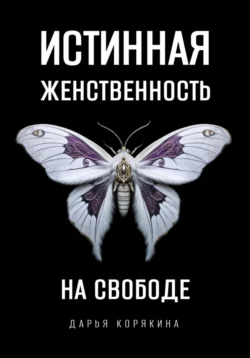 Истинная женственность на свободе. Освобождение от массовой лжи о женщинах и женском, Дарья Корякина