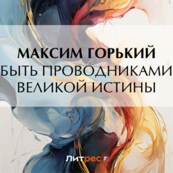 Быть проводниками великой истины Максим Горький