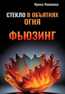 Стекло в объятиях Огня: Руководство по фьюзингу, Ирина Новикова