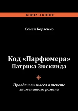 Код «Парфюмера» Патрика Зюскинда. Правда и вымысел в тексте знаменитого романа, Семен Борзенко