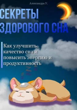 Секреты здорового сна: Как улучшить качество сна и повысить энергию и продуктивность, Александра У.