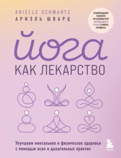 Йога как лекарство. Улучшаем ментальное и физическое здоровье с помощью асан и дыхательных практик, Ариэль Шварц