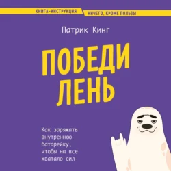 Победи лень. Как заряжать внутреннюю батарейку, чтобы на все хватало сил, Патрик Кинг