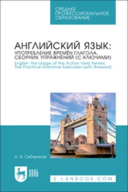 Английский язык: употребление времён глагола. Сборник упражнений (с ключами). English: the Usage of the Active Verb Tenses. The Practical Grammar Exercises (with Answers). Учебное пособие для СПО Андрей Сибиряков