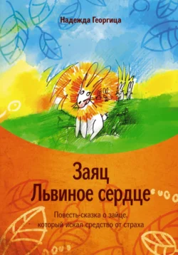 Заяц Львиное сердце. Повесть-сказка о зайце, который искал средство от страха, Надежда Георгица