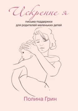 Искренне я. Письма поддержки для родителей маленьких детей, Полина Грин