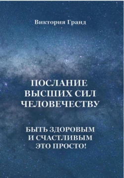 Послание высших сил человечеству. Быть здоровым и счастливым это просто!, Виктория Гранд