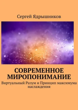 Современное Миропонимание. Виртуальный Разум и Принцип максимума наслаждения Сергей Ядрышников