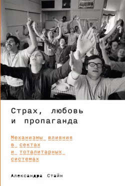 Страх, любовь и пропаганда: Механизмы влияния в сектах и тоталитарных системах, Александра Стайн