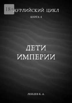 Аурлийский цикл. Книга 4. Дети империи Константин Лебедев