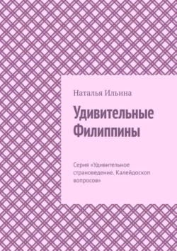 Удивительные Филиппины. Серия «Удивительное страноведение. Калейдоскоп вопросов», Наталья Ильина