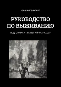 Руководство по выживанию. Подготовка к чрезвычайному хаосу, Ирина Апраксина