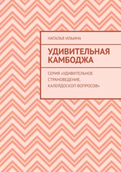 Удивительная Камбоджа. Серия «Удивительное страноведение. Калейдоскоп вопросов» Наталья Ильина