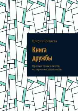 Книга дружбы. Простые слова в тексте, но гармония зашкаливает, Ширин Ризаева