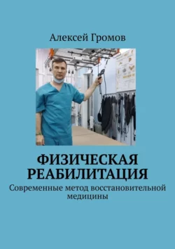 Физическая реабилитация. Современные метод восстановительной медицины, Алексей Громов