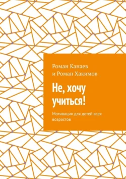 Не, хочу учиться! Мотивация для детей всех возрастов, Роман Канаев