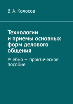 Технологии и приемы основных форм делового общения. Учебно – практическое пособие, В. Колосов